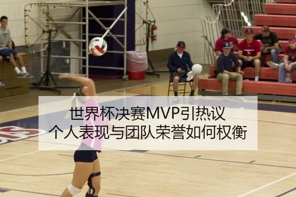 世界杯决赛MVP引热议 个人表现与团队荣誉如何权衡