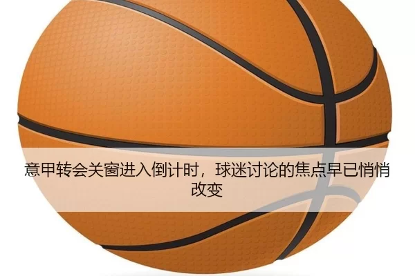 意甲转会关窗进入倒计时,球迷讨论的焦点早已悄悄改变